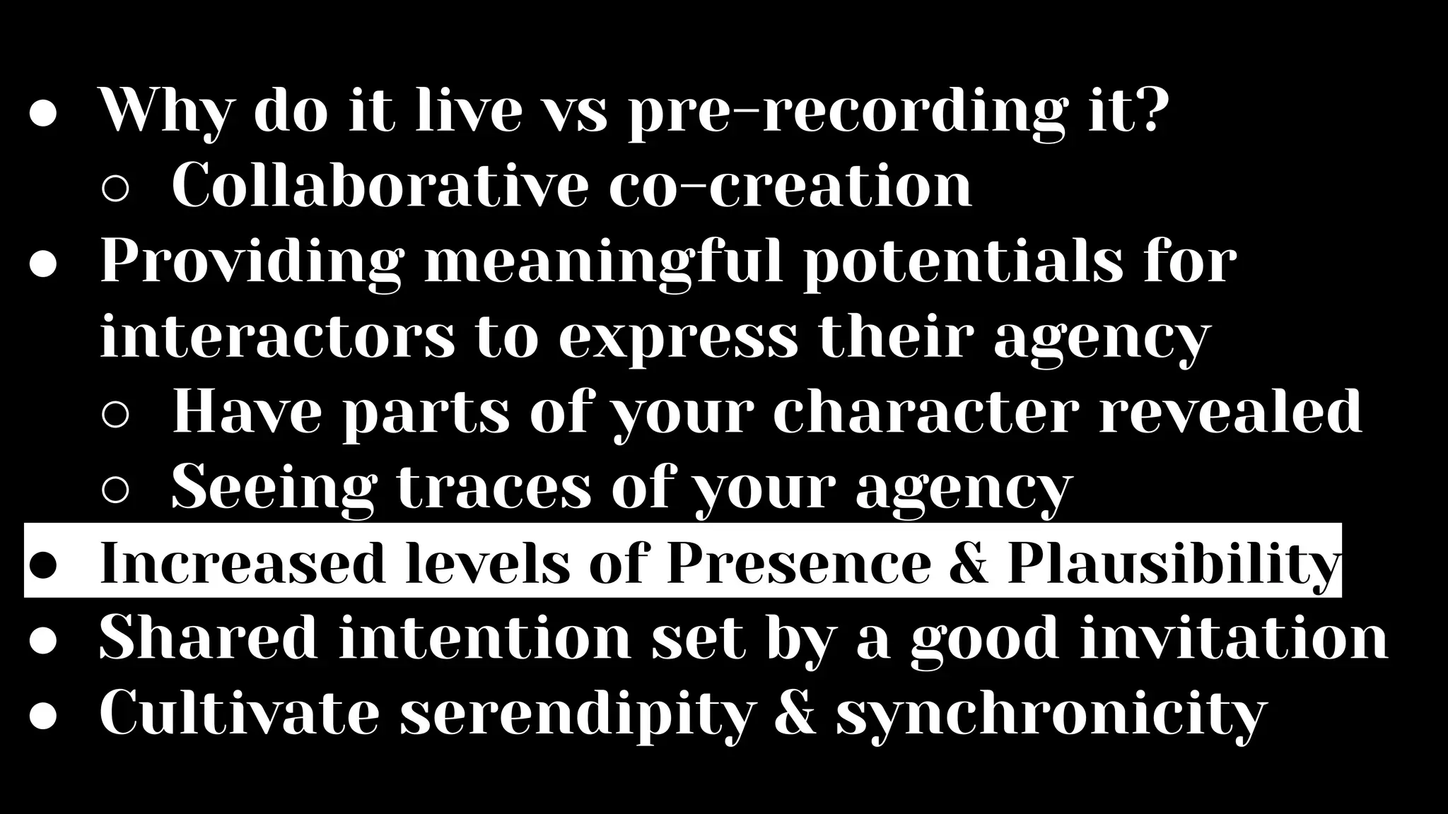 ● Why do it live vs pre-recording it?
○ Collaborative co-creation
● Providing meaningful potentials for
interactors to express their agency
○ Have parts of your character revealed
○ Seeing traces of your agency
● Increased levels of Presence & Plausibility
● Shared intention set by a good invitation
● Cultivate serendipity & synchronicity
 