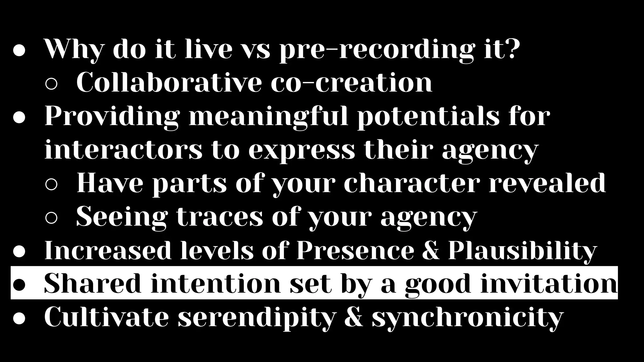 ● Why do it live vs pre-recording it?
○ Collaborative co-creation
● Providing meaningful potentials for
interactors to express their agency
○ Have parts of your character revealed
○ Seeing traces of your agency
● Increased levels of Presence & Plausibility
● Shared intention set by a good invitation
● Cultivate serendipity & synchronicity
 