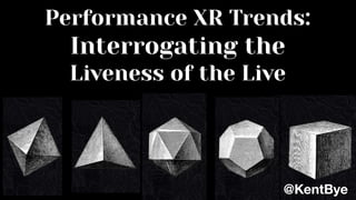 Performance XR Trends:
Interrogating the
Liveness of the Live
@KentBye
 