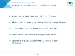 20
COMPANY HIGHLIGHTS
EMERGING GROWTH - PURE PLAY PRODUCT TANKER COMPANY
 Competitive Cost Structure & Solid Balance Sheet
 Experienced, Incentivized Management & Board
 Attractive, Modern Fleet Including “Eco” Vessels
 Reputable Customer Base & Diversified Chartering Strategy
 Long-term Industry Fundamentals Continue to Look
Favorable
 