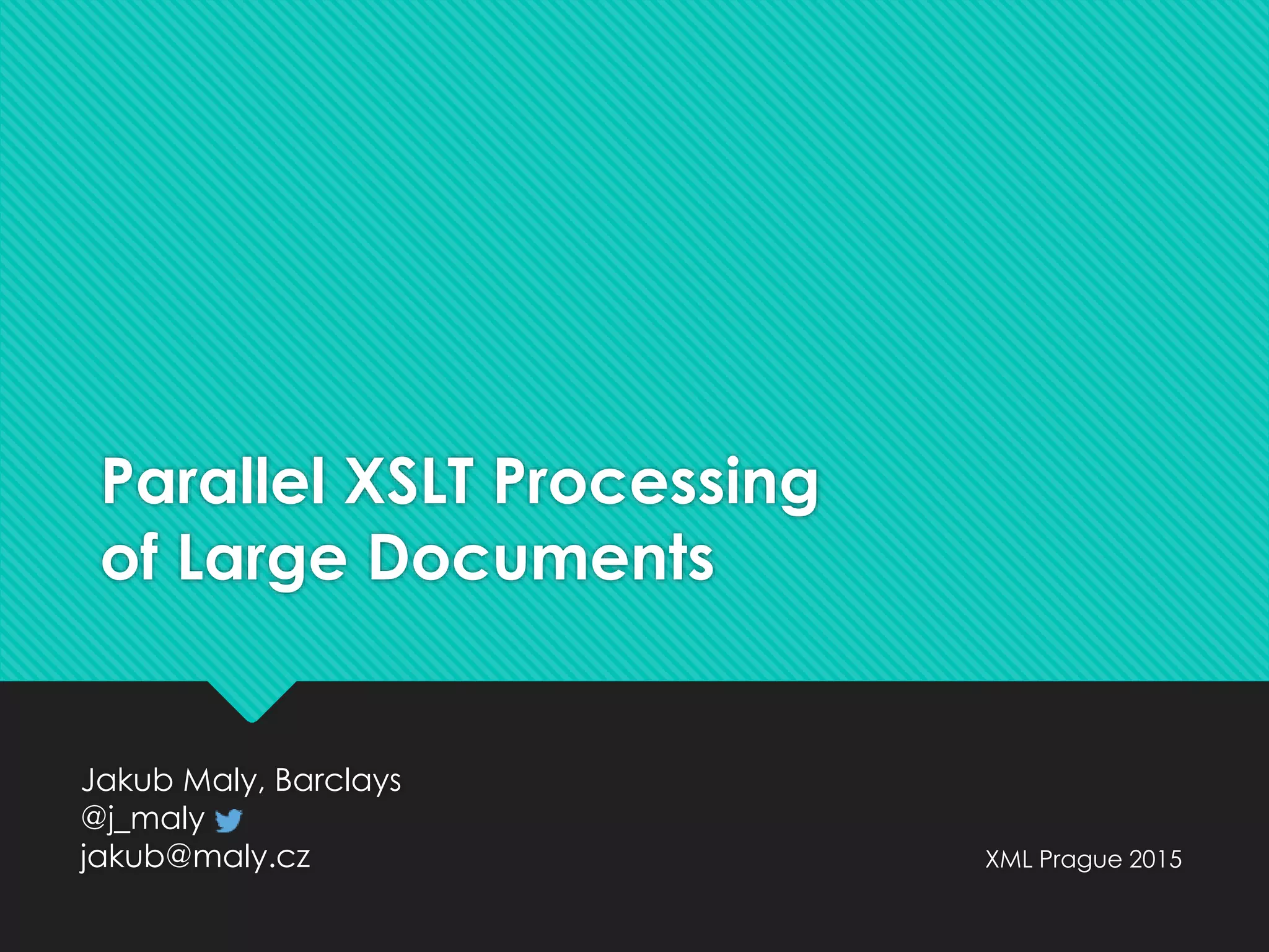 Parallel XSLT Processing
of Large Documents
Jakub Maly, Barclays
@j_maly
jakub@maly.cz XML Prague 2015
 