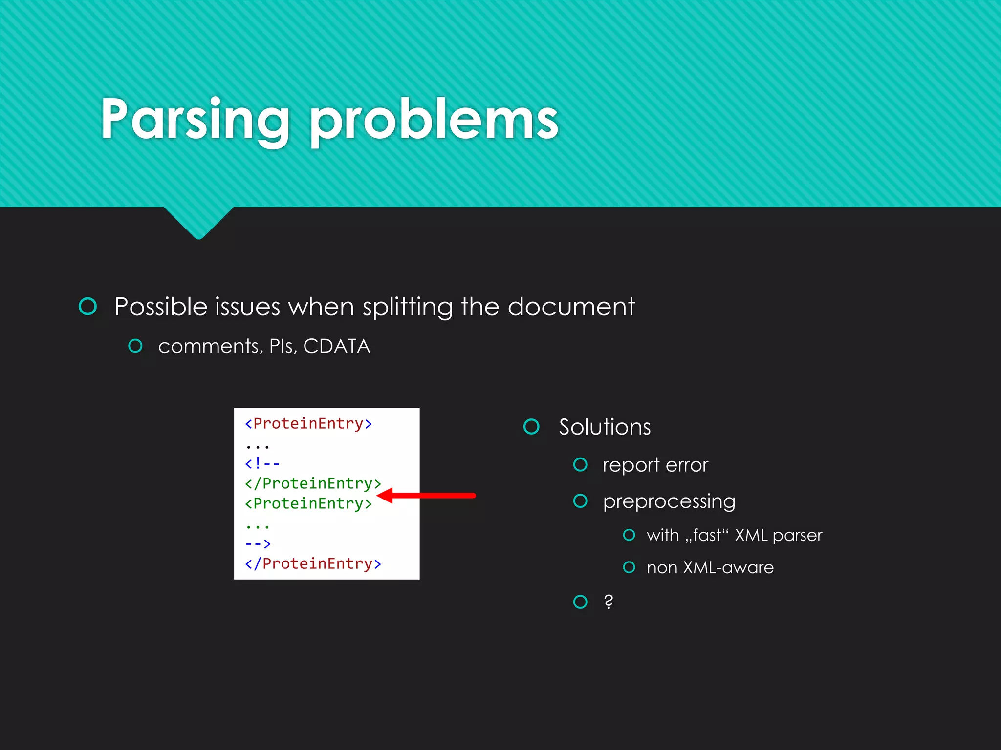 Parsing problems
 Possible issues when splitting the document
 comments, PIs, CDATA
 Solutions
 report error
 preprocessing
 with „fast“ XML parser
 non XML-aware
 ?
<ProteinEntry>
...
<!--
</ProteinEntry>
<ProteinEntry>
...
-->
</ProteinEntry>
 