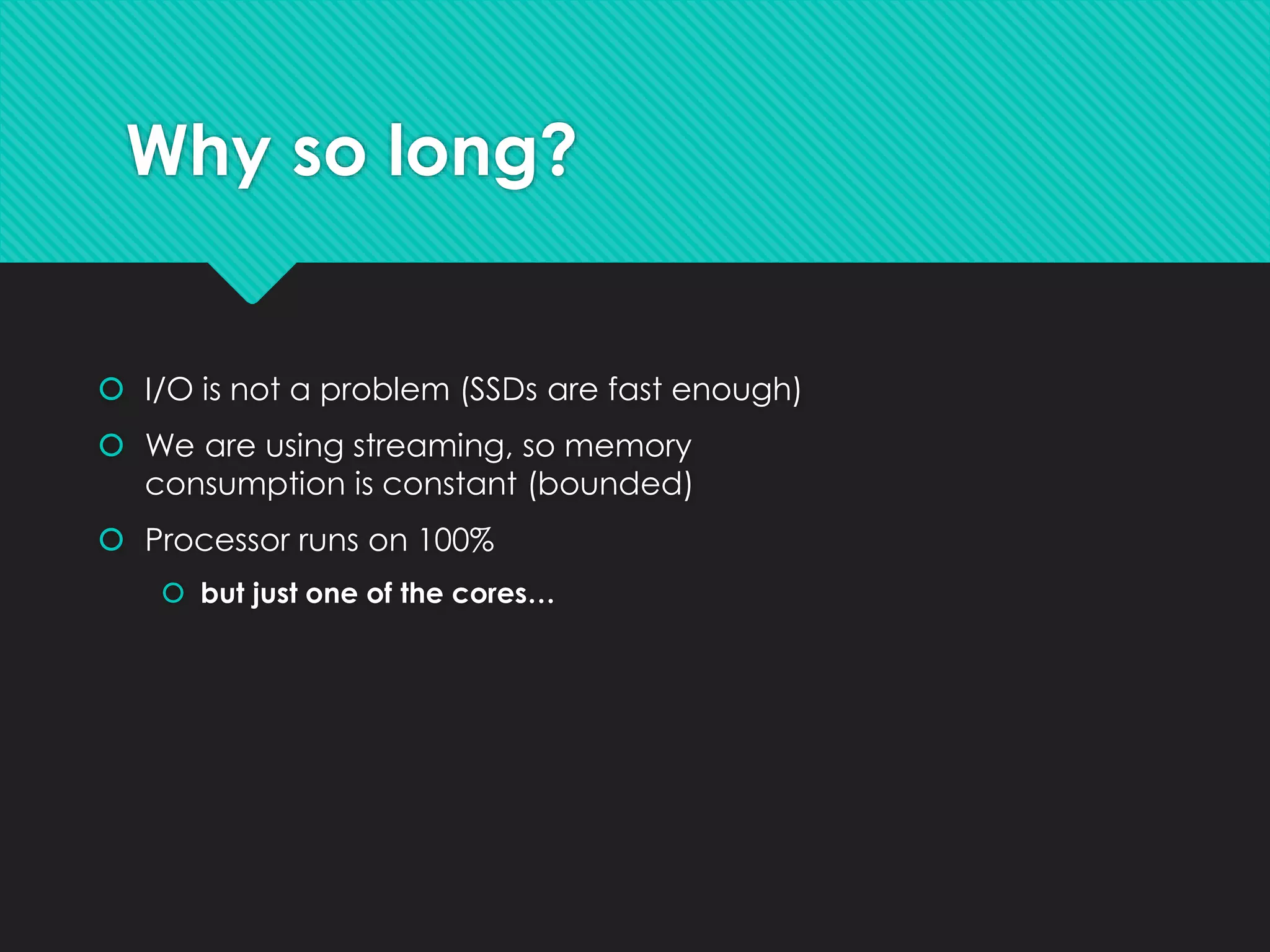 Why so long?
 I/O is not a problem (SSDs are fast enough)
 We are using streaming, so memory
consumption is constant (bounded)
 Processor runs on 100%
 but just one of the cores…
 