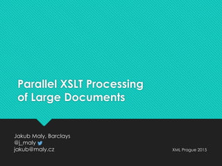 Parallel XSLT Processing
of Large Documents
Jakub Maly, Barclays
@j_maly
jakub@maly.cz XML Prague 2015
 