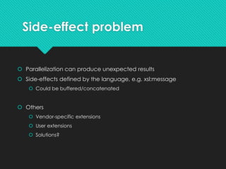Side-effect problem
 Parallelization can produce unexpected results
 Side-effects defined by the language, e.g. xsl:message
 Could be buffered/concatenated
 Others
 Vendor-specific extensions
 User extensions
 Solutions?
 