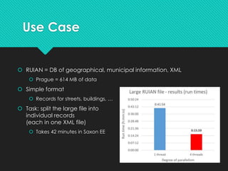Use Case
 RUIAN = DB of geographical, municipal information, XML
 Prague = 614 MB of data
 Simple format
 Records for streets, buildings, …
 Task: split the large file into
individual records
(each in one XML file)
 Takes 42 minutes in Saxon EE
 