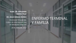 ENFERMO TERMINAL
Y FAMILIA
R2MF. DR. BENJAMIN
FIERRO TELIZ
DR. JESUS ROMAN BUENO
PROFESOR TITULAR DEL
CURSO DE ESPECIALIZACION
DE MEDICINA FAMILIAR
28 DE ABRILDEL 2022
 