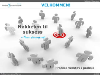 Nøkkelen til suksess


                                         VELKOMMEN!




                       Nøkkelen til
                        suksess
                            - finn vinnerne!




                                                     Profiles verktøy i praksis

Profiles International Denmark
                       Norway                  -1-                                  © 2010
 