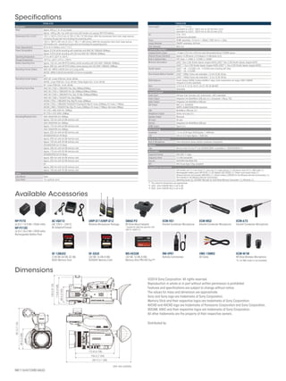 RM-VPR1
Remote Commander
VMC-15MR2
AV Cable
ECM-W1M
MI Shoe Wireless Microphone
Specifications
©2014 Sony Corporation. All rights reserved.
Reproduction in whole or in part without written permission is prohibited.
Features and specifications are subject to change without notice.
The values for mass and dimension are approximate.
Sony and Sony logo are trademarks of Sony Corporation.
Memory Stick and their respective logos are trademarks of Sony Corporation.
AVCHD and AVCHD logo are trademarks of Panasonic Corporation and Sony Corporation.
XDCAM, XAVC and their respective logos are trademarks of Sony Corporation.
All other trademarks are the property of their respective owners.
Available Accessories
172.8 (6 7/8)
196.5 (7 3/4)
287.0 (11 3/8)
181.2(71/4)
130.3(51/4)
115.8(45/8)
68.6(23/4)
89.3(35/8)
Dimensions
Distributed by
AC-VQV10
(AC 100 V – 240 V)
AC Adaptor/Charger
UWP-D11/UWP-D12
Wireless Microphone Package
NP-FV70
(6.8 V / 14.0 Wh / 2060 mAh)
NP-FV100
(6.8 V / 26.5 Wh / 3900 mAh)
Rechargeable Battery Pack
SF-128UX2
(128 GB,64 GB,32 GB)
SDXC Memory Card
MS-HX32B
(32 GB,16 GB,8 GB)
Memory Stick PRO-HG Duo™
ECM-VG1
Electret Condenser Microphone
SMAD-P3
MI Shoe Mount Adaptor
* required for cable-free operation with
UWP-D11/UWP-D12
ECM-MS2
Electret Condenser Microphone
ECM-673
Electret Condenser Microphone
SF-32UX
(32 GB,16 GB,8 GB)
SD/SDHC Memory Card
PXW-X70
General
Mass Approx. 900 g (1 lb 15 oz) (body)
Approx. 1400 g (3lb 1oz) (with lens hood, XLR handle unit, eyecup, NP-FV70 battery)
Dimensions (W x H x D)*1
120.7 x 103.5 x 274.3 mm (4 7/8 x 4 1/8 x 10 7/8 inches) (With the accessories (lens hood, large eyecup),
excluding the grip belt and including the projecting parts)
130.3 x 180.9 x 287 mm (5 1/4 x 7 1/8 x 11 3/8 inches) (With the accessories (lens hood, large eyecup,
XLR handle unit) , excluding the grip belt and including the projecting parts)
Power Requirements DC In: 8.4 V, Battery: 6.8 V / 7.2 V
Power Consumption Approx. 5.5 W (while recording with viewfinder and XAVC HD 1080/60i 50Mbps)
Approx. 5.8 W (while recording with LCD and XAVC HD 1080/60i 50Mbps)
Operating Temperature 0°C to 40°C (32°F to 104°F)
Storage Temperature -20°C to +60°C (-4°F to +140°F)
Battery Operating Time Approx. 120 min. with NP-FV70 battery (while recording with LCD, XAVC 1080/60i, 50Mbps)
Approx. 200 min. with NP-FV70 battery (while playing with LCD, XAVC 1080/60i, 50Mbps)
Recording Format (Video) XAVC HD : MPEG-4 AVC/H.264 4:2:2 Long profile
AVCHD : MPEG-4 AVC/H.264 AVCHD 2.0 format compatible
DV
Recording Format (Audio) XAVC HD : Linear PCM 2ch, 24 bit, 48 kHz
AVCHD : Linear PCM 2ch, 16 bit, 48 kHz / Dolby Digital 2ch, 16 bit, 48 kHz
DV : Linear PCM 2ch, 16 bit, 48 kHz
Recording Frame Rate XAVC HD (1920 x 1080)@59.94p, 50p, 50Mbps/35Mbps
XAVC HD (1920 x 1080)@59.94i, 50i, 50Mbps/35Mbps/25Mbps
XAVC HD (1920 x 1080)@29.97p, 25p, 23.98p, 50Mbps/35Mbps
XAVC HD (1280 x 720)@59.94p, 50p,50Mbps
AVCHD (1920 x 1080)@59.94p, 50p,PS mode (28Mbps)
AVCHD (1920 x 1080)@59.94i/50i/29.97p/25p/23.98p,FX mode (24Mbps), FH mode (17Mbps)
AVCHD (1280 x 720)@59.94p, 50p, FX mode (24Mbps), FH mode (17Mbps), HQ mode (9Mbps)
DV (720 x 480) @59.94i, 25Mbps
DV (720 x 576) @50i, 25Mbps
Recording/Playback Time XAVC HD@LPCM 2ch 50Mbps
Approx. 120 min with 64 GB memory card
XAVC HD@LPCM 2ch 35Mbps
Approx. 170 min with 64 GB memory card
XAVC HD@LPCM 2ch 25Mbps
Approx. 220 min with 64 GB memory card
AVCHD@LPCM 2ch PS Mode
Approx. 290 min with 64 GB memory card
Approx. 145 min with 32 GB memory card
AVCHD@LPCM 2ch FX Mode
Approx. 340 min with 64 GB memory card
Approx. 170 min with 32 GB memory card
AVCHD@LPCM 2ch FH Mode
Approx. 450 min with 64 GB memory card
Approx. 225 min with 32 GB memory card
DV
Approx. 280 min with 64 GB memory card
Approx. 140 min with 32 GB memory card
Lens
Lens Mount Fixed
Zoom Ratio 12x (optical), servo
PXW-X70
Focal Length f=9.3 - 111.6 mm
equivalent to f=29.0 - 348.0 mm on 35 mm lens (16:9)
equivalent to f=35.5 - 426.0 mm on 35 mm lens (4:3)
Iris F2.8 - F4.5
auto/manual selectable
Focus AF/MF selectable, 10 mm to ∞ (Wide), 1000 mm to ∞ (Tele)
Image Stabilizer ON/OFF selectable, shift lens
Filter Diameter M62 mm
Camera Section
Imaging Device (Type) 1.0-type (13.2 mm x 8.8 mm) back-illuminated Exmor R CMOS sensor
Effective Picture Elements Approx.14.2M pixels (16:9)/Approx.10.6M pixels (4:3)
Built-in Optical Filters OFF: Clear, 1: 1/4ND, 2: 1/16ND, 3: 1/64ND
Minimum Illumination [60i]*2
3lux (1/60 Shutter Speed, iris/gain AUTO) [50i]*3
3lux (1/50 Shutter Speed, iris/gain AUTO)
[60i]*2
1.7lux (1/30 Shutter Speed, iris/gain AUTO) [50i]*3
1.7lux (1/25 Shutter Speed, iris/gain AUTO)
Shutter Speed [60i]*2
: 1/8 - 1/10,000 (1/6 - 1/10,000 when shooting with 24p)
[50i]*3
: 1/6 -1/10,000
Slow & Quick Motion Function [60i]*2
:1080p: Frame rate selectable 1.2.4.8.15.30, 60 fps
[50i]*3
: 1080p: Frame rate selectable 1.2.3.6.12.25, 50 fps
White Balance Preset (Indoor:3200K, Outdoor:5600K±7 steps, Color temparature set range: 2300-15000K)
Onepush A, B,Auto selectable
Gain -3, 0, 3, 6, 9, 12,15, 18, 21, 24, 27, 30, 33 dB,AGC
Gamma Curve Selectable
Input/Output
Audio Input XLR-type 3-pin (female) (x2), line/mic/mic +48 V selectable
Video Output Integrated into Multi/Micro USB jack (×1), Composite 1.0Vp-p, 75Ω
Audio Output Integrated into Multi/Micro USB jack
SDI Output BNC (x1), 3G/HD/SD
SMPTE 424M/292M/259M standards
USB Multi/Micro USB jack (x1)
Headphone Output Stereo mini jack (x1)
Speaker Output Monaural
DC Input DC jack
Remote Integrated into Multi/Micro USB jack
HDMI Output Type A (x1)
Monitoring
Viewfinder 1.0 cm (0.39 type) OLED Approx. 1.44M dots
LCD 8.8 cm (3.5 type) Approx. 1.56M dots.
Built-in Microphone
Built-in Microphone Omni-directional stereo electret condenser microphone.
Media
Type Memory Stick Pro Duo™ and SD/SDHC/SDXC compatible x1, SD/SDHC/SDXC x1
Wi-Fi/NFC
Supported format IEEE 802.11 b/g/n
Frequency band 2.4 GHz bandwidth
Security WEP/WPA-PSK/WPA2-PSK
NFC NFC Forum Type 3 Tag compliant
Supplied Accessoies
XLR handle unit (1), Lens hood (1), Lens cap (1), Large eyecup (1),Accessory shoe kit (1), USB cable (1)
Rechargeable battery pack (NP-FV70) (1),AC Adaptor (AC-L200D) (1), Power cord (mains lead) (1)
Wireless Remote Commander (RMT-845) (1), Lithium battery (CR2025 for the Wireless Remote Commander) (1),
Pre-installed to the Wireless Remote Commander,
Operating Guide (2), CD-ROM“Manuals for Solid-State Memory Camcorder” (1),Warranty (1)
*1	 The values for dimensions are approximate.
*2	 [60i] : when [60i/50i SEL] is set to 60i
*3	 [50i] : when [60i/50i SEL] is set to 50i
MK11164V1OHB14AUG
Unit: mm (inches)
*5.1ch MIX mode is not available
 