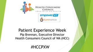 Patient Experience Week
Pip Brennan, Executive Director
Health Consumers Council of WA (HCC)
#HCCPXW
 