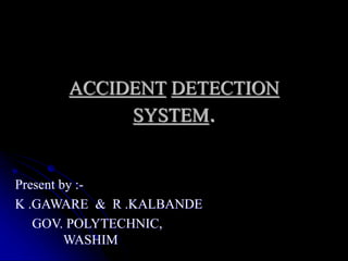 ACCIDENT DETECTION
SYSTEM.
Present by :-
K .GAWARE & R .KALBANDE
GOV. POLYTECHNIC,
WASHIM
 