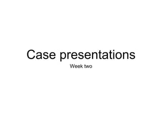 Case presentations
Week two
 