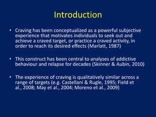 IntroductionCraving has been conceptualized as a powerful subjective experience that motivates individuals to seek out and achieve a craved target, or practice a craved activity, in order to reach its desired effects (Marlatt, 1987)