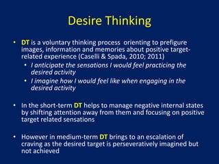The experience of craving is qualitatively similar across a range of targets (e.g. Castellani & Rugle, 1995; Field et al., 2008; May et al., 2004; Moreno et al., 2009)TheoriesaboutcravingConditioning models (Ludwig & Wikler, 1974; Siegel, 1983; Stewart, Dewit, & Eikelboom, 1984)