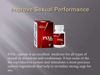 PXXL capsule is an excellent medicine for all types of
sexual dysfunctions and weaknesses. It has some of the
the reproductive system and stimulates a most precious
natural ingredients that help to revitalize strong urge for
sex.
 
