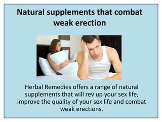 Natural supplements that combat
weak erection
Herbal Remedies offers a range of natural
supplements that will rev up your sex life,
improve the quality of your sex life and combat
weak erections.
 