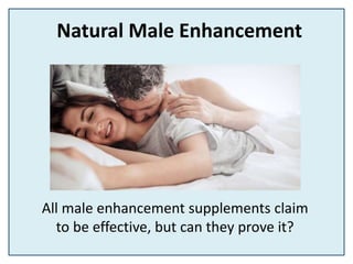 Natural Male Enhancement
All male enhancement supplements claim
to be effective, but can they prove it?
 