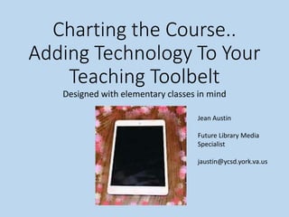 Charting the Course..
Adding Technology To Your
Teaching Toolbelt
Designed with elementary classes in mind
Jean Austin
Future Library Media
Specialist
jaustin@ycsd.york.va.us
 