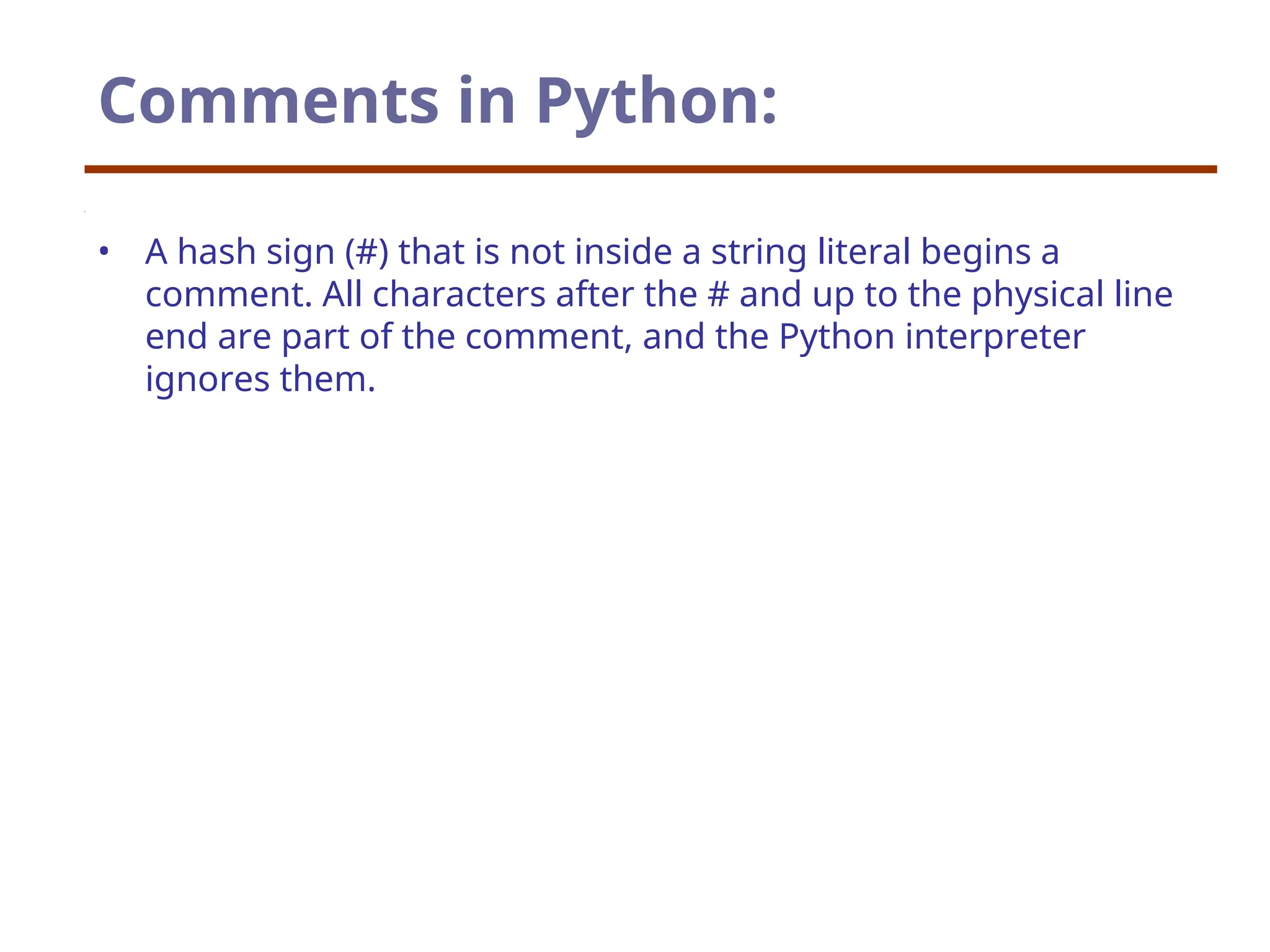 Comments in Python:
• A hash sign (#) that is not inside a string literal begins a
comment. All characters after the # and up to the physical line
end are part of the comment, and the Python interpreter
ignores them.
 