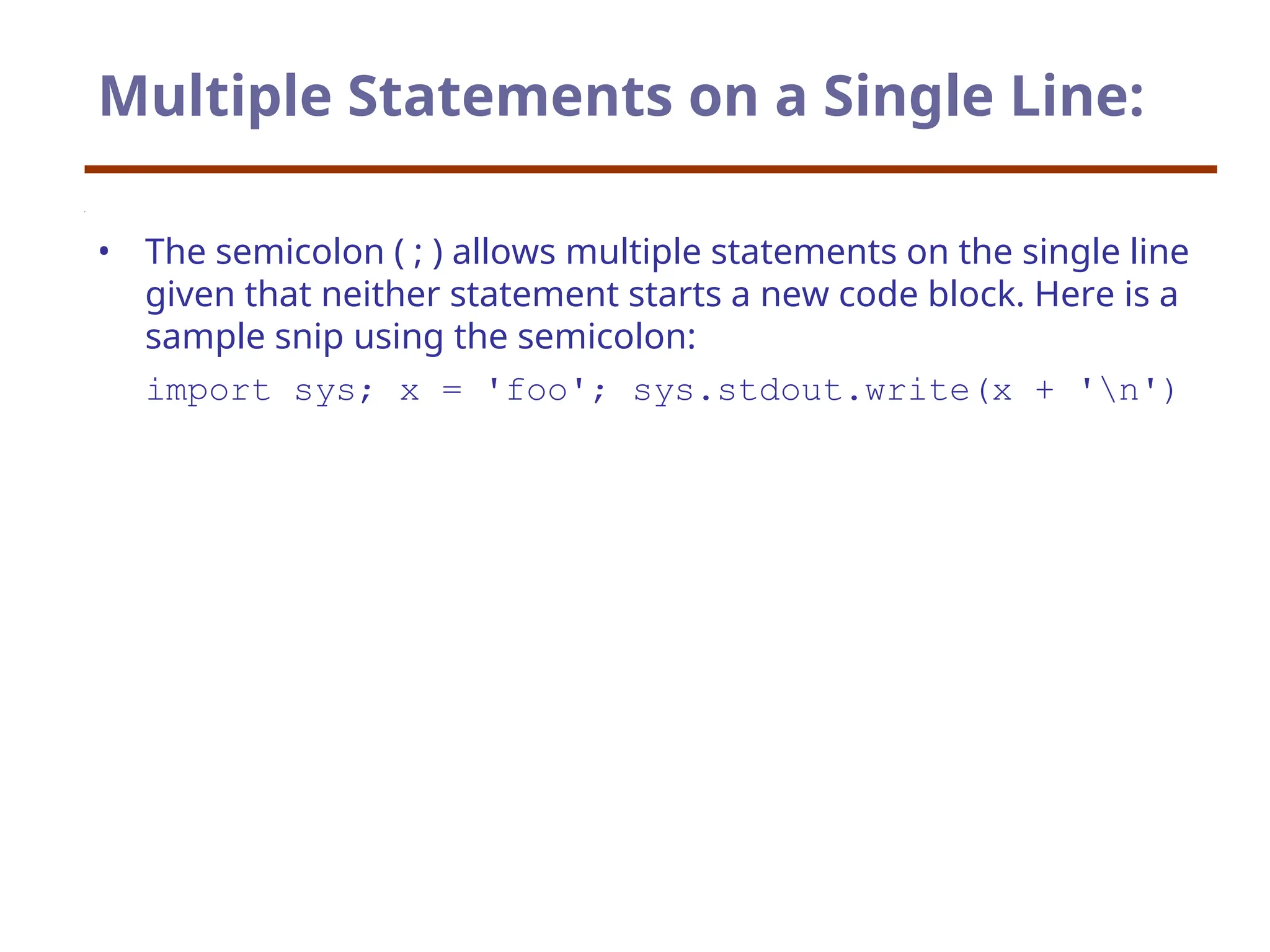 Multiple Statements on a Single Line:
• The semicolon ( ; ) allows multiple statements on the single line
given that neither statement starts a new code block. Here is a
sample snip using the semicolon:
import sys; x = 'foo'; sys.stdout.write(x + 'n')
 