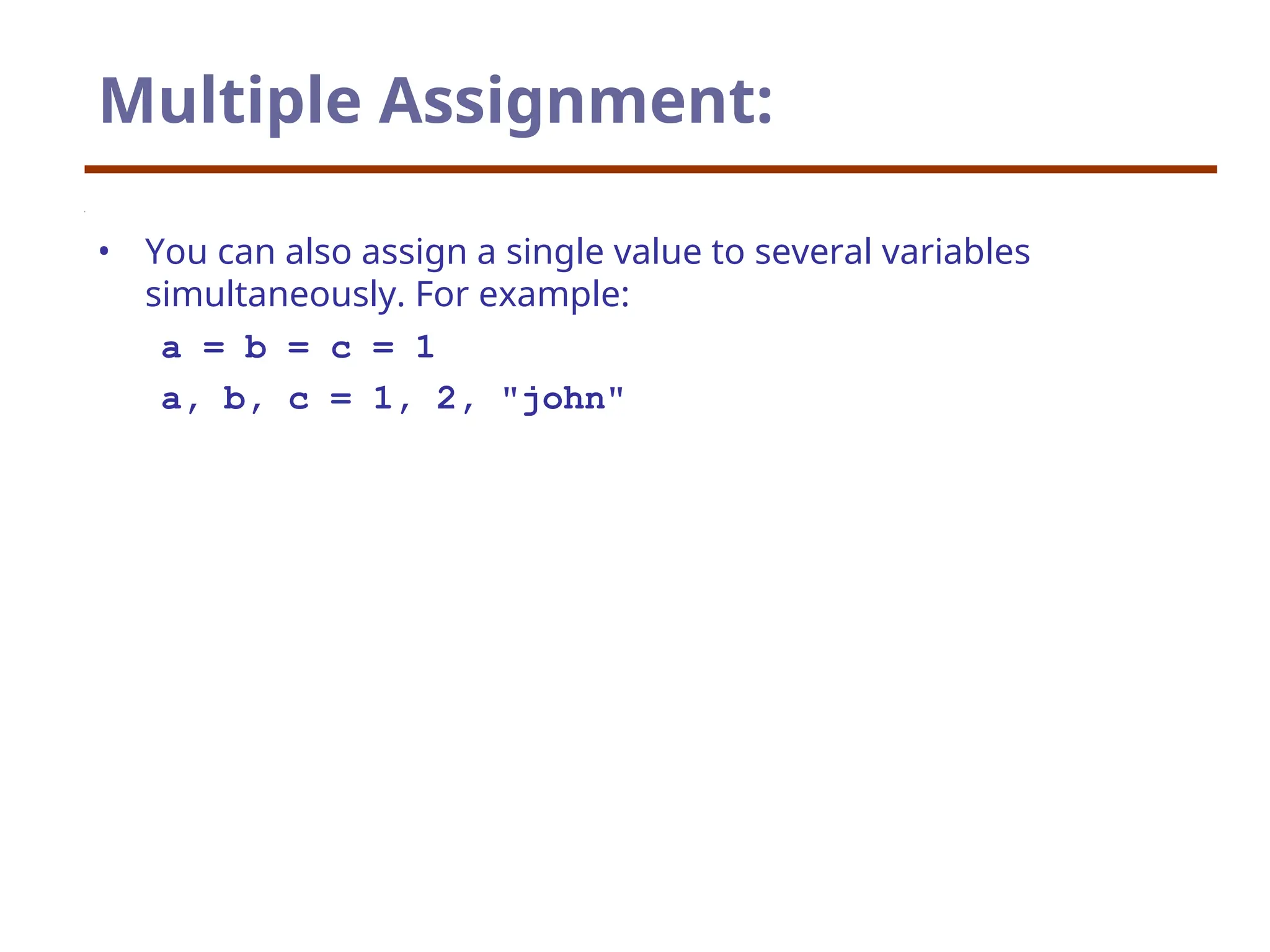 Multiple Assignment:
• You can also assign a single value to several variables
simultaneously. For example:
a = b = c = 1
a, b, c = 1, 2, "john"
 