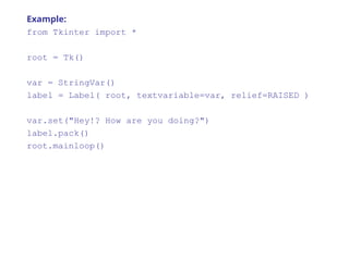 Example:
from Tkinter import *
root = Tk()
var = StringVar()
label = Label( root, textvariable=var, relief=RAISED )
var.set("Hey!? How are you doing?")
label.pack()
root.mainloop()
 