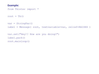 Example:
from Tkinter import *
root = Tk()
var = StringVar()
label = Message( root, textvariable=var, relief=RAISED )
var.set("Hey!? How are you doing?")
label.pack()
root.mainloop()
 