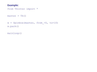 Example:
from Tkinter import *
master = Tk()
w = Spinbox(master, from_=0, to=10)
w.pack()
mainloop()
 