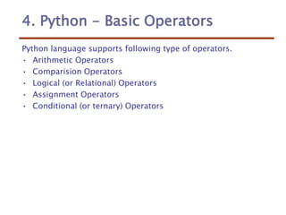 4. Python - Basic Operators
Python language supports following type of operators.
• Arithmetic Operators
• Comparision Operators
• Logical (or Relational) Operators
• Assignment Operators
• Conditional (or ternary) Operators
 