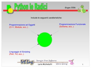 Giugno 2006




                          Include le seguenti caratteristiche:


Programmazione ad Oggetti                                 Programmazione Funzionale
(C++, Modula, ecc..)                                      (Scheme, ecc..)




Linguaggio di Scripting
(Perl, Tcl, ecc..)



                                  Loris Michielutti                            1
 