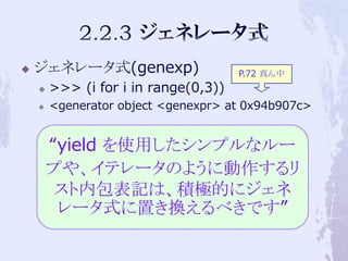    ジェネレータ式(genexp)                   P.72 真ん中
       >>> (i for i in range(0,3))
       <generator object <genexpr> at 0x94b907c>


        “yield を使用したシンプルなルー
        プや、イテレータのように動作するリ
         スト内包表記は、積極的にジェネ
         レータ式に置き換えるべきです”
 