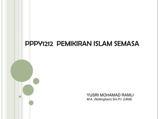 PPPY1212	PEMIKIRAN ISLAM SEMASA YUSRI MOHAMAD RAMLI M.A. (Nottingham) Sm.P.I. (UKM) 