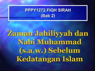 Zaman Jahiliyyah dan
Nabi Muhammad
(s.a.w.) Sebelum
Kedatangan Islam
PPPY1272 FIQH SIRAH
Ezad Azraai Jamsari, JPATI, FPI, UKM
(Bab 2)
 