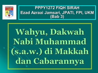 Wahyu, Dakwah
Nabi Muhammad
(s.a.w.) di Makkah
dan Cabarannya
PPPY1272 FIQH SIRAH
Ezad Azraai Jamsari, JPATI, FPI, UKM
(Bab 3)
 