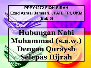 Hubungan Nabi
Muhammad (s.a.w.)
Dengan Quraysh
Selepas Hijrah
PPPY1272 FIQH SIRAH
Ezad Azraai Jamsari, JPATI, FPI, UKM
(Bab 5)
 