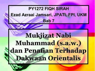 Mukjizat Nabi
Muhammad (s.a.w.)
dan Penafian Terhadap
Dakwaan Orientalis
PY1272 FIQH SIRAH
Ezad Azraai Jamsari, JPATI, FPI, UKM
Bab 7
 