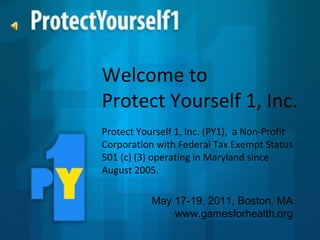Welcome to  Protect Yourself 1, Inc.  Protect Yourself 1, Inc. (PY1),  a Non-Profit Corporation with Federal Tax Exempt Status 501 (c) (3) operating in Maryland since August 2005.  May 17-19, 2011, Boston, MA www.gamesforhealth.org 