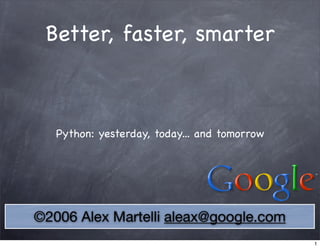 Better, faster, smarter



   Python: yesterday, today... and tomorrow




©2006 Alex Martelli aleax@google.com
                                              1