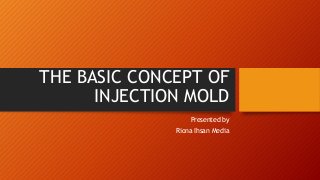 THE BASIC CONCEPT OF 
INJECTION MOLD 
Presented by 
Riona Ihsan Media 
 
