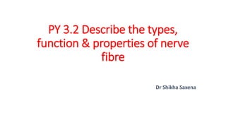 PY 3.2 Describe the types,
function & properties of nerve
fibre
Dr Shikha Saxena
 