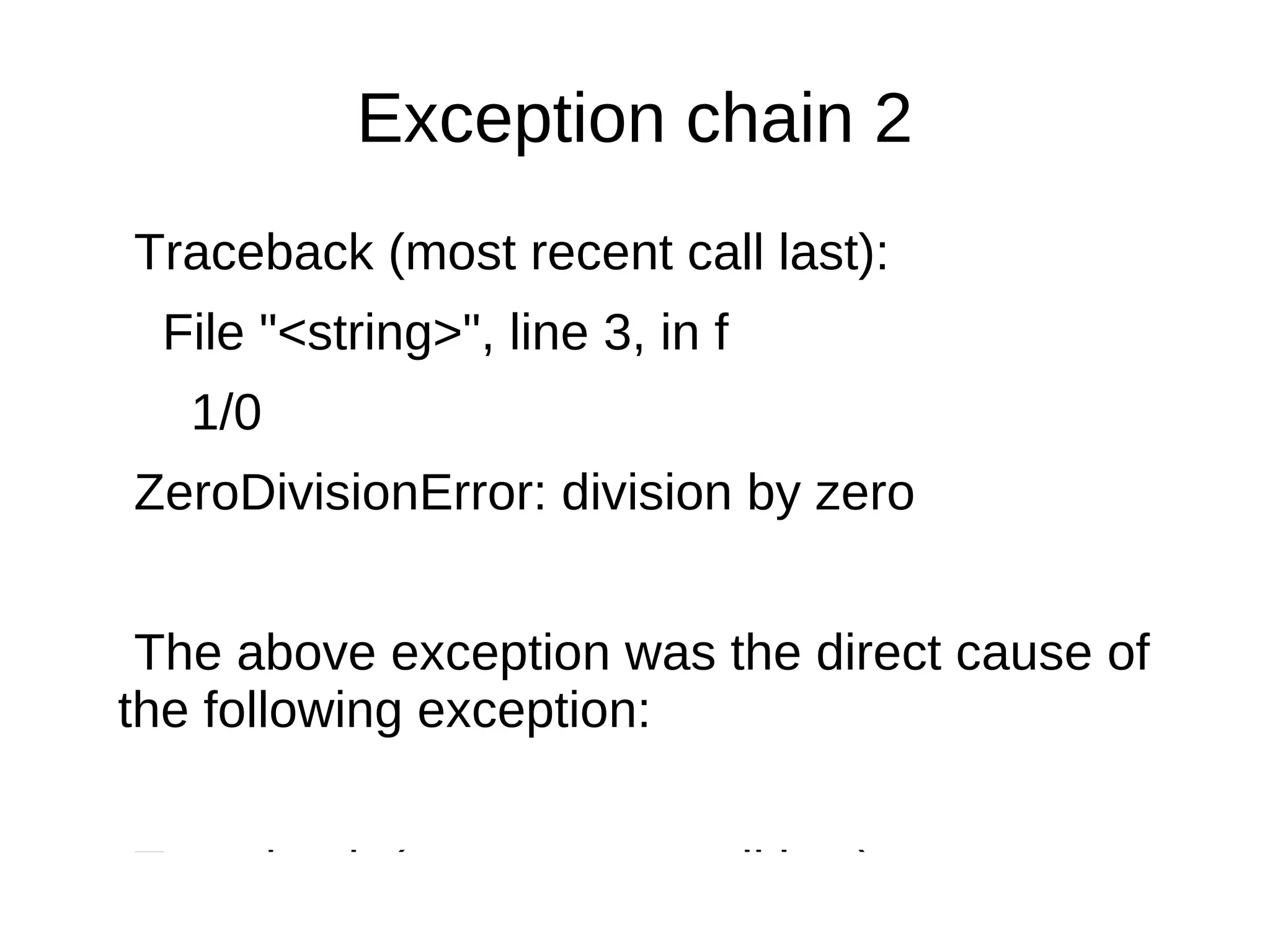 Exception chain 2
Traceback (most recent call last):
 File "<string>", line 3, in f
   1/0
ZeroDivisionError: division by zero


 The above exception was the direct cause of
the following exception:


Traceback (most recent call last):
 