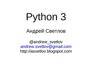Python 3
Андрей Светлов
@andrew_svetlov
andrew.svetlov@gmail.com
http://asvetlov.blogspot.com