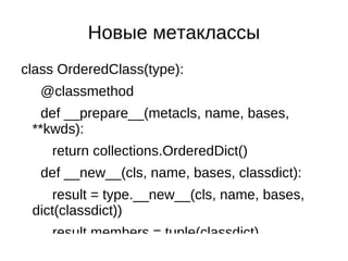 Новые метаклассы
class OrderedClass(type):
  @classmethod
   def __prepare__(metacls, name, bases,
 **kwds):
    return collections.OrderedDict()
  def __new__(cls, name, bases, classdict):
     result = type.__new__(cls, name, bases,
 dict(classdict))
    result.members = tuple(classdict)
 