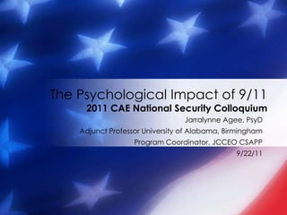 The Psychological Impact of 9/11
     2011 CAE National Security Colloquium
                                 Jarralynne Agee, PsyD
    Adjunct Professor University of Alabama, Birmingham
                   Program Coordinator, JCCEO CSAPP
                                               9/22/11
 