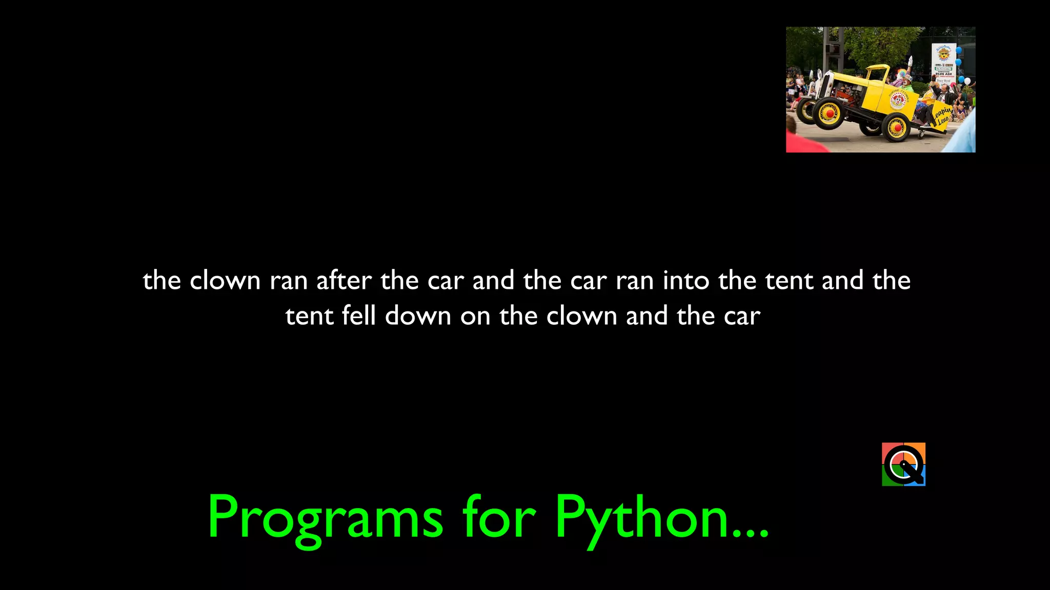 the clown ran after the car and the car ran into the tent and the
tent fell down on the clown and the car
Programs for Python...
 