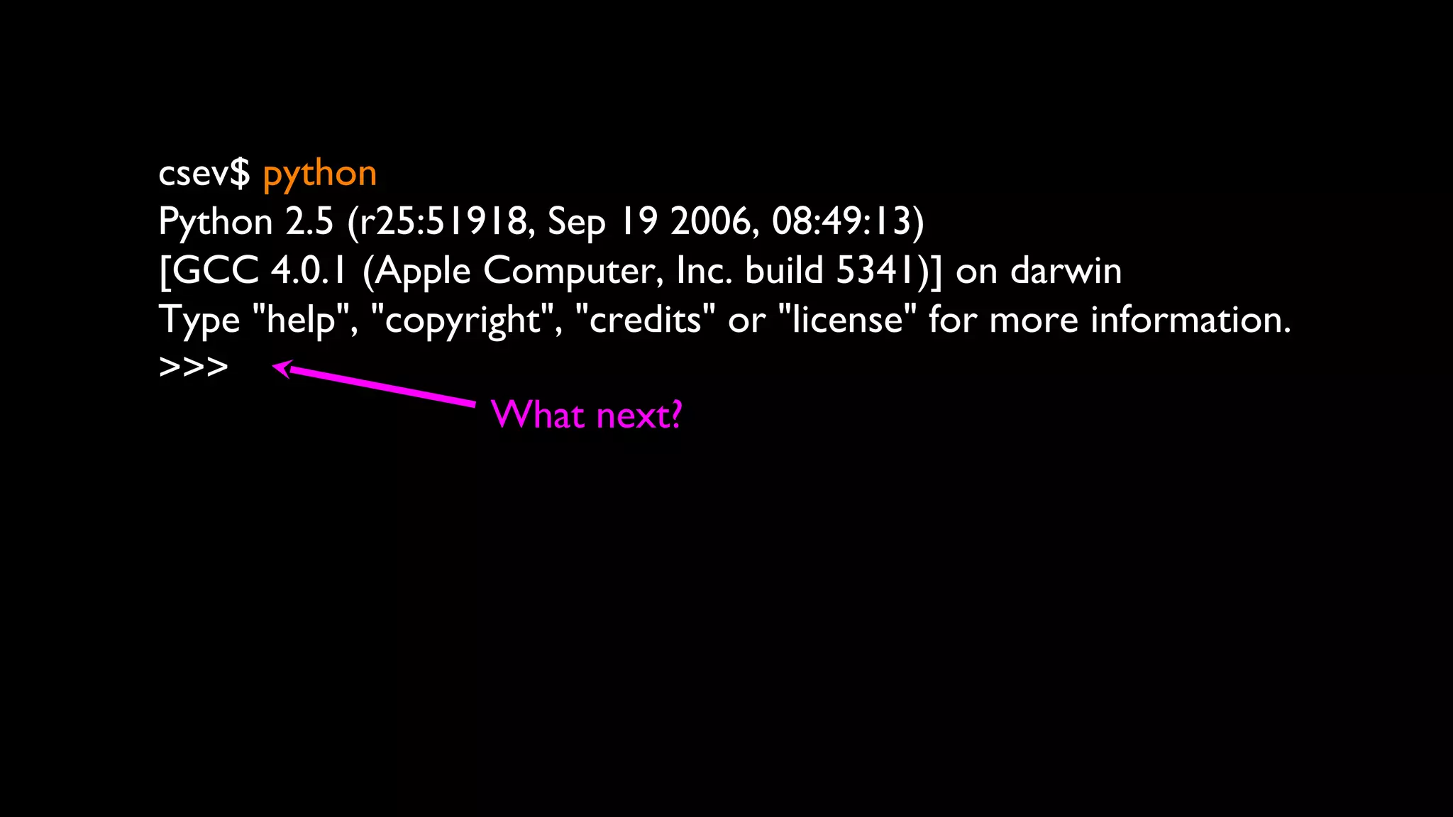 csev$ python
Python 2.5 (r25:51918, Sep 19 2006, 08:49:13)
[GCC 4.0.1 (Apple Computer, Inc. build 5341)] on darwin
Type "help", "copyright", "credits" or "license" for more information.
>>>
What next?
 