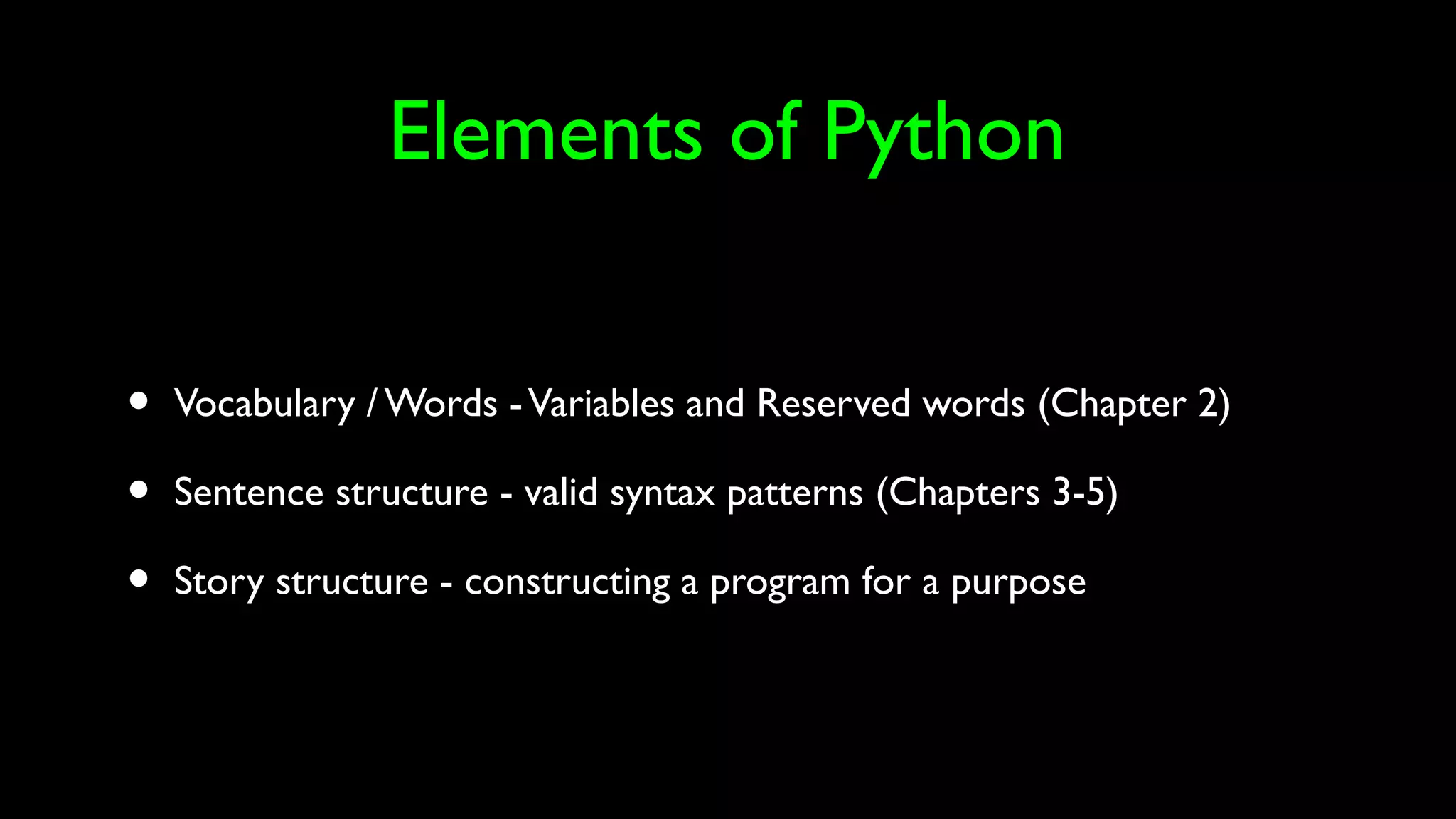 Elements of Python
• Vocabulary / Words -Variables and Reserved words (Chapter 2)
• Sentence structure - valid syntax patterns (Chapters 3-5)
• Story structure - constructing a program for a purpose
 