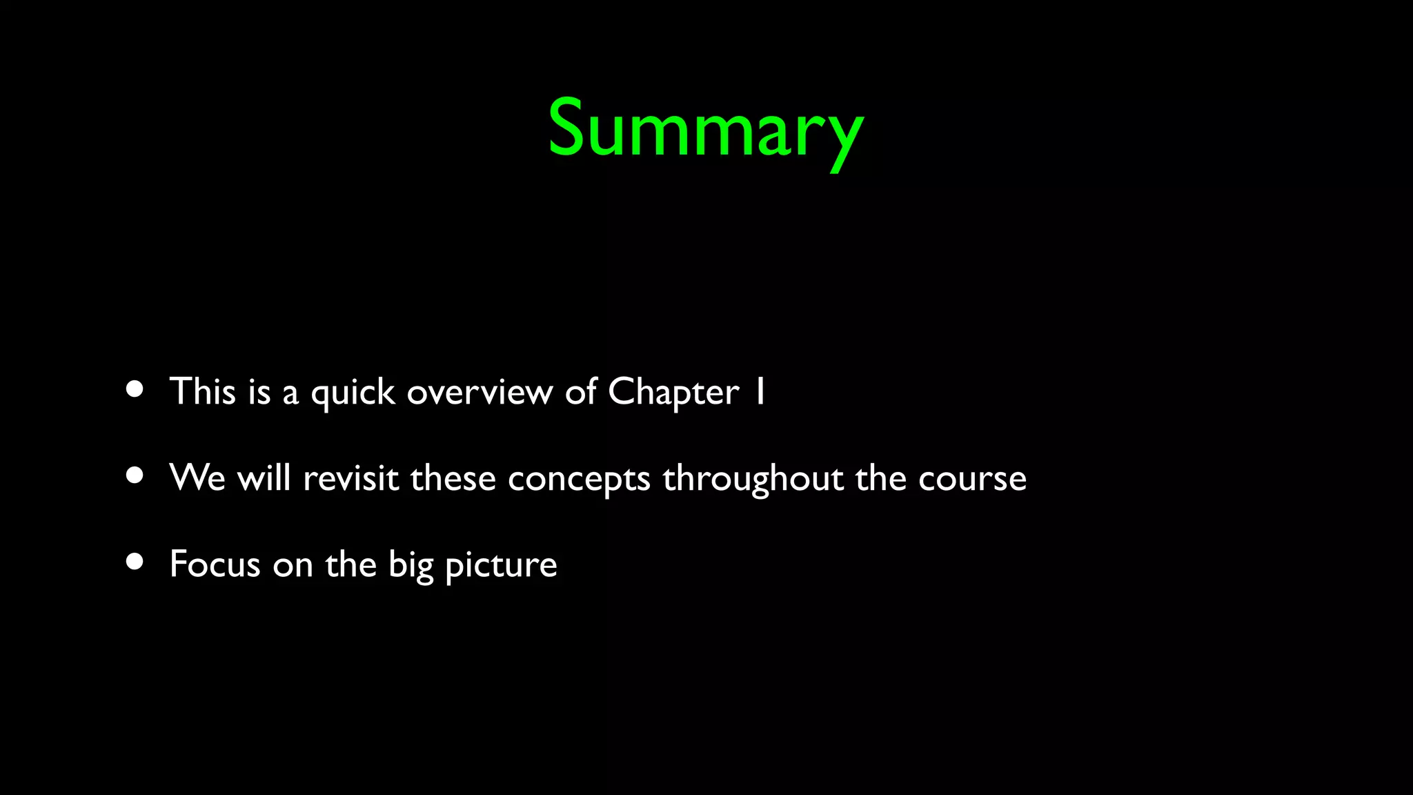 Summary
• This is a quick overview of Chapter 1
• We will revisit these concepts throughout the course
• Focus on the big picture
 