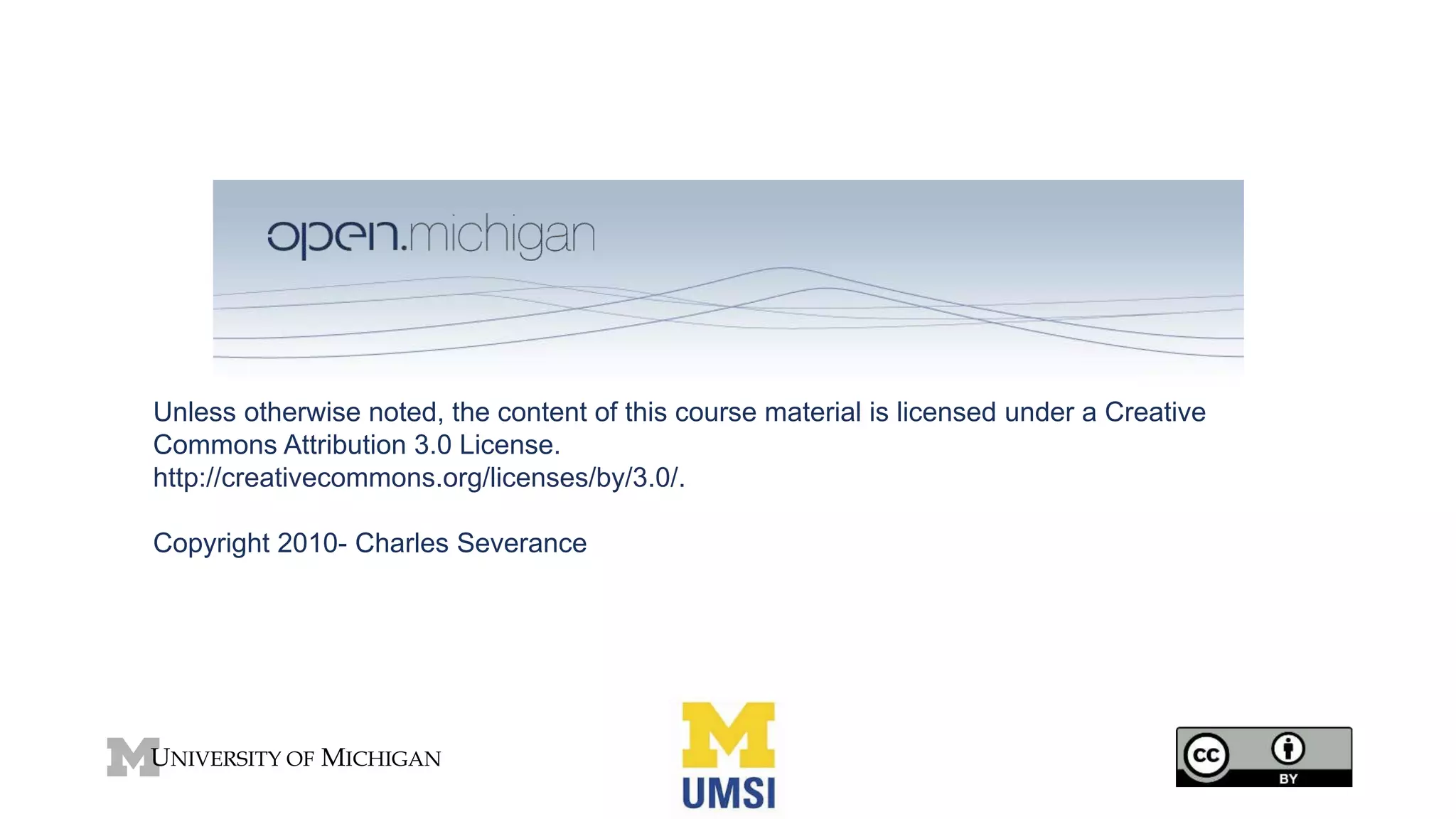Unless otherwise noted, the content of this course material is licensed under a Creative
Commons Attribution 3.0 License.
http://creativecommons.org/licenses/by/3.0/.
Copyright 2010- Charles Severance
 