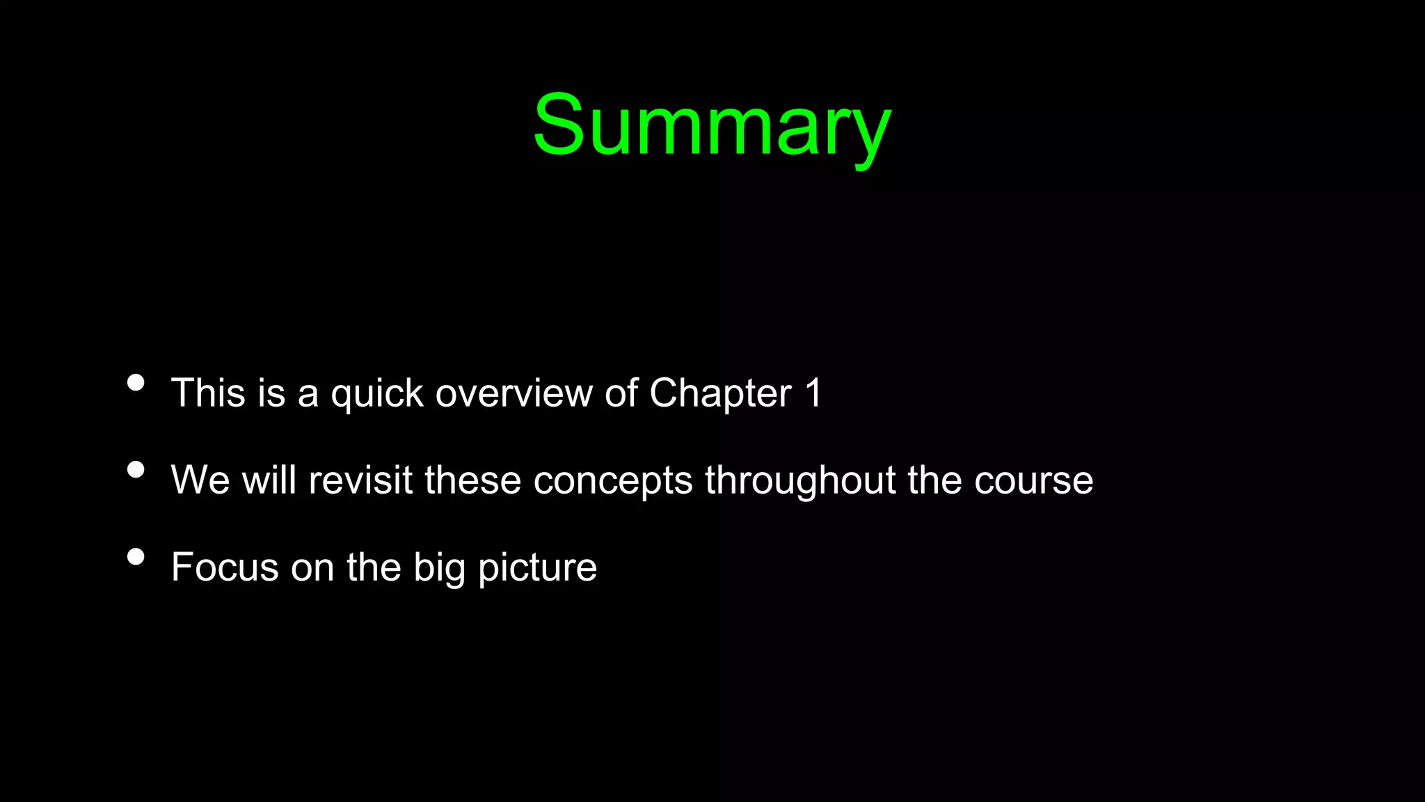 Summary
• This is a quick overview of Chapter 1
• We will revisit these concepts throughout the course
• Focus on the big picture
 